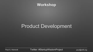 Workshop
Product Development
Paul S. Heirendt Twitter: #StartupWisdomProject paul@xlr8.org