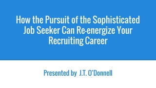 How the Pursuit of the Sophisticated
Job Seeker Can Re-energize Your
Recruiting Career
Presented by J.T. O’Donnell
 