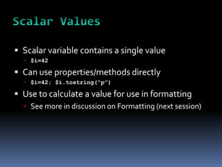  Scalar variable contains a single value
   $i=42

 Can use properties/methods directly
   $i=42; $i.tostring("p")

 Use to calculate a value for use in formatting
   See more in discussion on Formatting (next session)
 