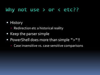  History
   Redirection etc a historical reality
 Keep the parser simple
 PowerShell does more than simple ">"!!
   Case insensitive vs. case sensitive comparisons
 