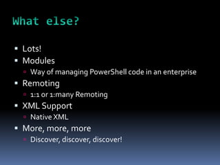  Lots!
 Modules
   Way of managing PowerShell code in an enterprise
 Remoting
   1:1 or 1:many Remoting
 XML Support
   Native XML
 More, more, more
   Discover, discover, discover!
 