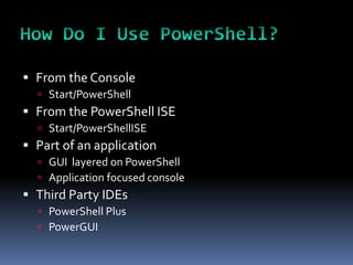  From the Console
   Start/PowerShell
 From the PowerShell ISE
   Start/PowerShellISE
 Part of an application
   GUI layered on PowerShell
   Application focused console
 Third Party IDEs
   PowerShell Plus
   PowerGUI
 