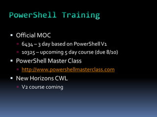  Official MOC
   6434 – 3 day based on PowerShell V1
   10325 – upcoming 5 day course (due 8/10)
 PowerShell Master Class
   http://www.powershellmasterclass.com
 New Horizons CWL
   V2 course coming
 