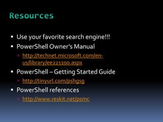  Use your favorite search engine!!!
 PowerShell Owner’s Manual
   http://technet.microsoft.com/en-
    us/library/ee221100.aspx
 PowerShell – Getting Started Guide
   http://tinyurl.com/pshgsg
 PowerShell references
   http://www.reskit.net/psmc
 