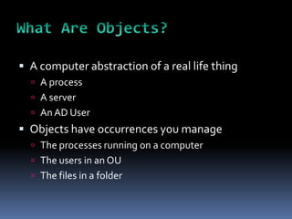  A computer abstraction of a real life thing
   A process
   A server
   An AD User
 Objects have occurrences you manage
   The processes running on a computer
   The users in an OU
   The files in a folder
 