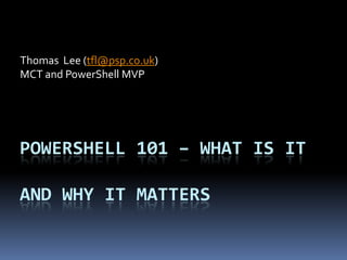 Thomas Lee (tfl@psp.co.uk)
MCT and PowerShell MVP




POWERSHELL 101 – WHAT IS IT

AND WHY IT MATTERS
 