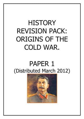 HISTORY
REVISION PACK:
ORIGINS OF THE
  COLD WAR.

      PAPER 1
(Distributed March 2012)
 