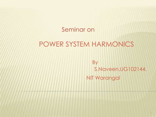 Seminar on

POWER SYSTEM HARMONICS
By
S.Naveen,UG102144.
NIT Warangal

1

 