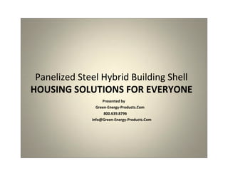 Green-Energy-Products.Com, LLC
                           305.251.9630 | 800.639.8796




     Panelized Steel Hybrid Building Shell
    HOUSING SOLUTIONS FOR EVERYONE
                                      Presented by
                                   Green-Energy-Products.Com
                                       800.639.8796
                                 info@Green-Energy-Products.Com




                                                                     1




http://Green-Energy-Products.Com | sales@green-energy-products.com
 