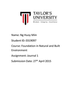 Name: Ng Huoy Miin
Student ID: 0319097
Course: Foundation in Natural and Built
Environment
Assignment: Journal 1
Submission Date: 27th April 2015
 