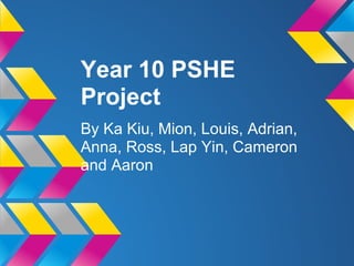 Year 10 PSHE
Project
By Ka Kiu, Mion, Louis, Adrian,
Anna, Ross, Lap Yin, Cameron
and Aaron
 