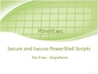 Secure and Execute PowerShell Scripts
For Free - Anywhere
PShellExec
 