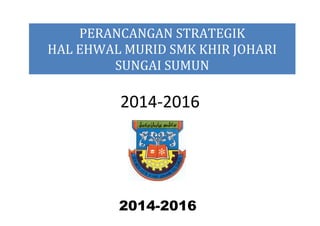 2014-2016
PERANCANGAN STRATEGIK
HAL EHWAL MURID SMK KHIR JOHARI
SUNGAI SUMUN
2014-2016
 