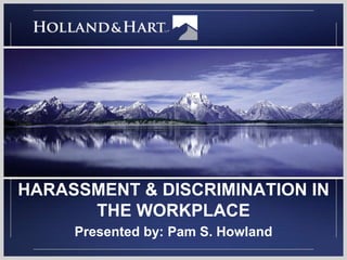 HARASSMENT & DISCRIMINATION IN 
THE WORKPLACE 
Presented by: Pam S. Howland 
 