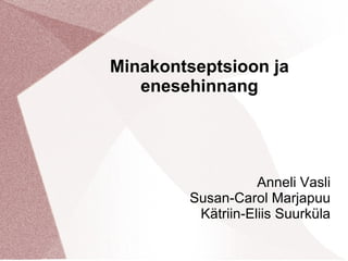 Minakontseptsioon ja enesehinnang Anneli Vasli Susan-Carol Marjapuu Kätriin-Eliis Suurküla 