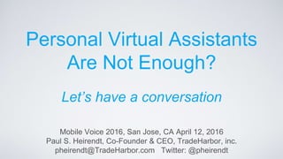 Personal Virtual Assistants
Are Not Enough?
Let’s have a conversation
Mobile Voice 2016, San Jose, CA April 12, 2016
Paul S. Heirendt, Co-Founder & CEO, TradeHarbor, inc.
pheirendt@TradeHarbor.com Twitter: @pheirendt
 
