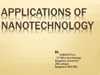 APPLICATIONS OF
NANOTECHNOLOGY
BY,
SHRIHITH.A
2nd MSc microbiology
Bangalore university
JBC,campus
Bangalore-560 056
 