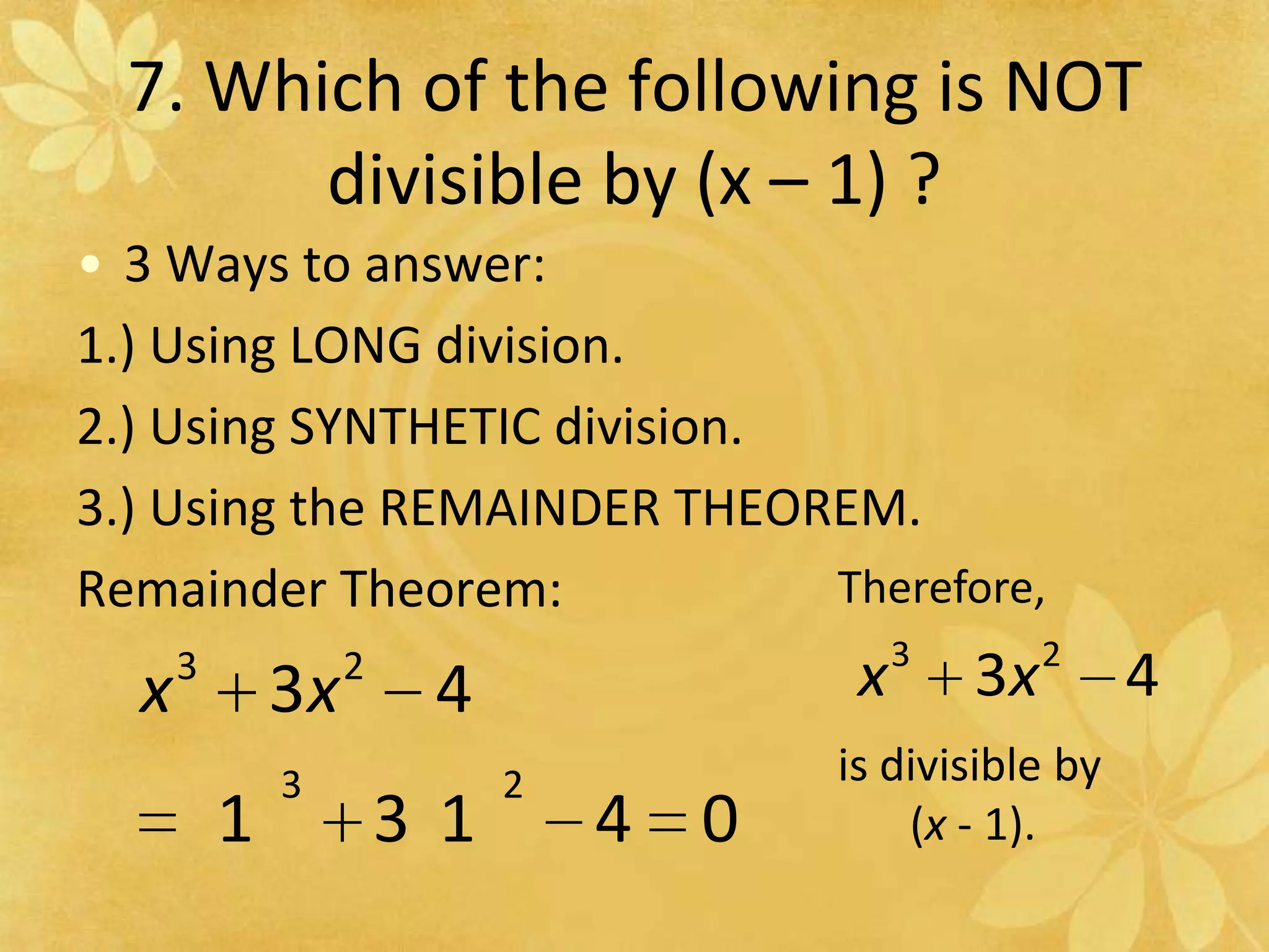 7. Which of the following is NOT divisible by (x – 1) ?3 Ways to answer:1.) Using LONG division.2.) Using SYNTHETIC division.3.) Using the REMAINDER THEOREM.Remainder Theorem:Therefore, is divisible by(x - 1).