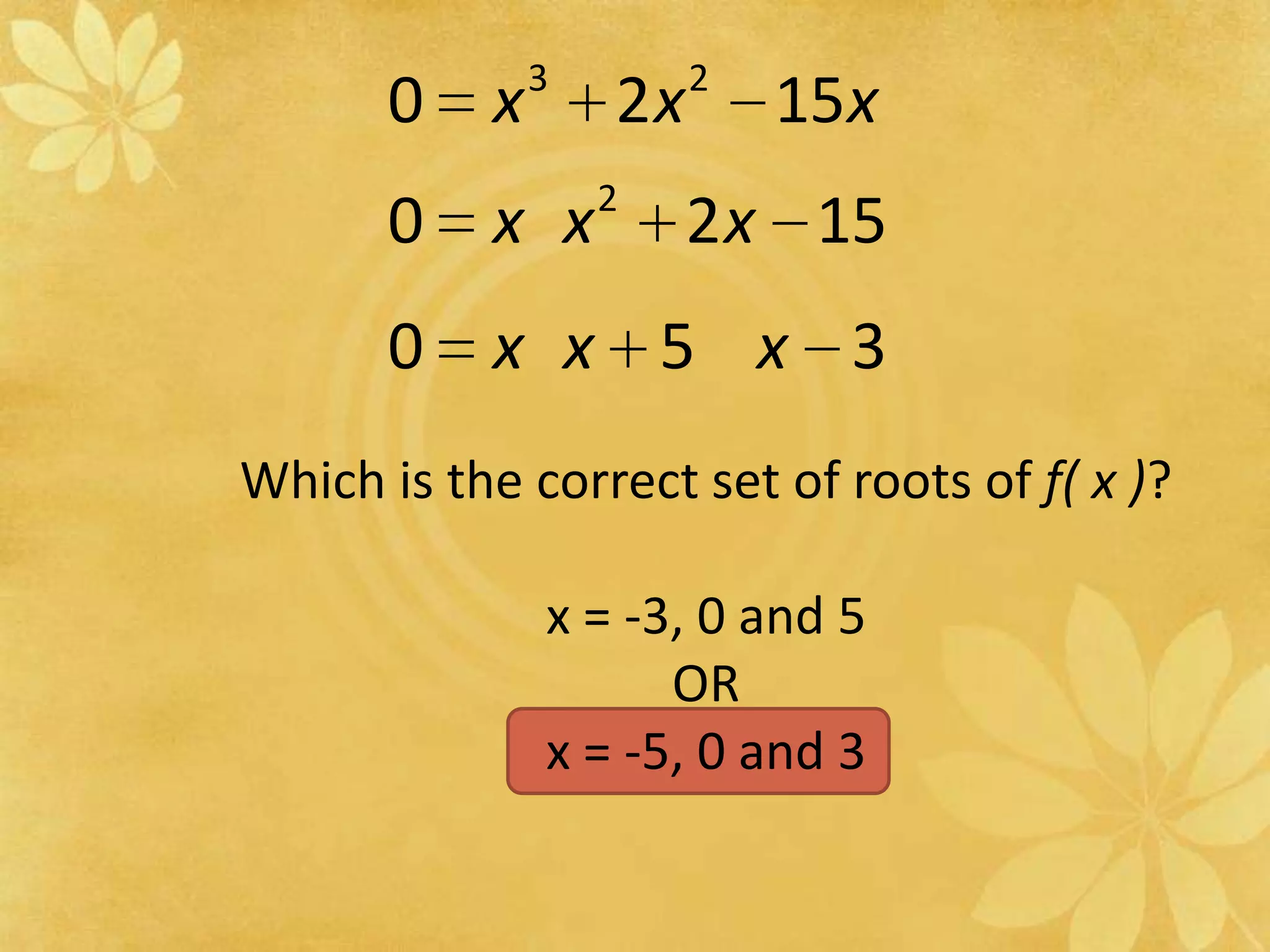 Which is the correct set of roots of f( x )?x = -3, 0 and 5ORx = -5, 0 and 3