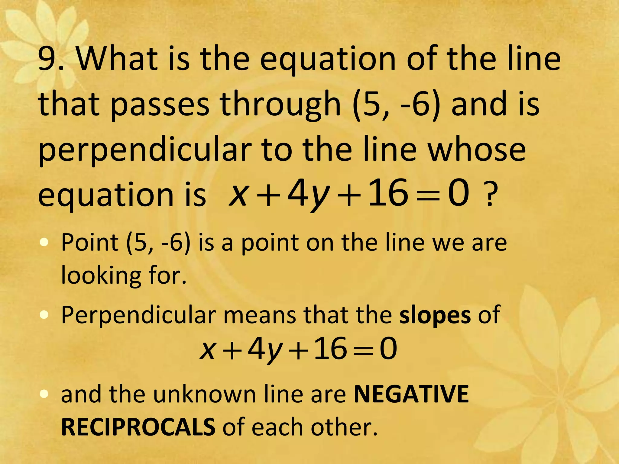 9. What is the equation of the line that passes through (5, -6) and is perpendicular to the line whose equation is                                ?Point (5, -6) is a point on the line we are looking for.Perpendicular means that the slopes of      and the unknown line are NEGATIVE RECIPROCALS of each other.