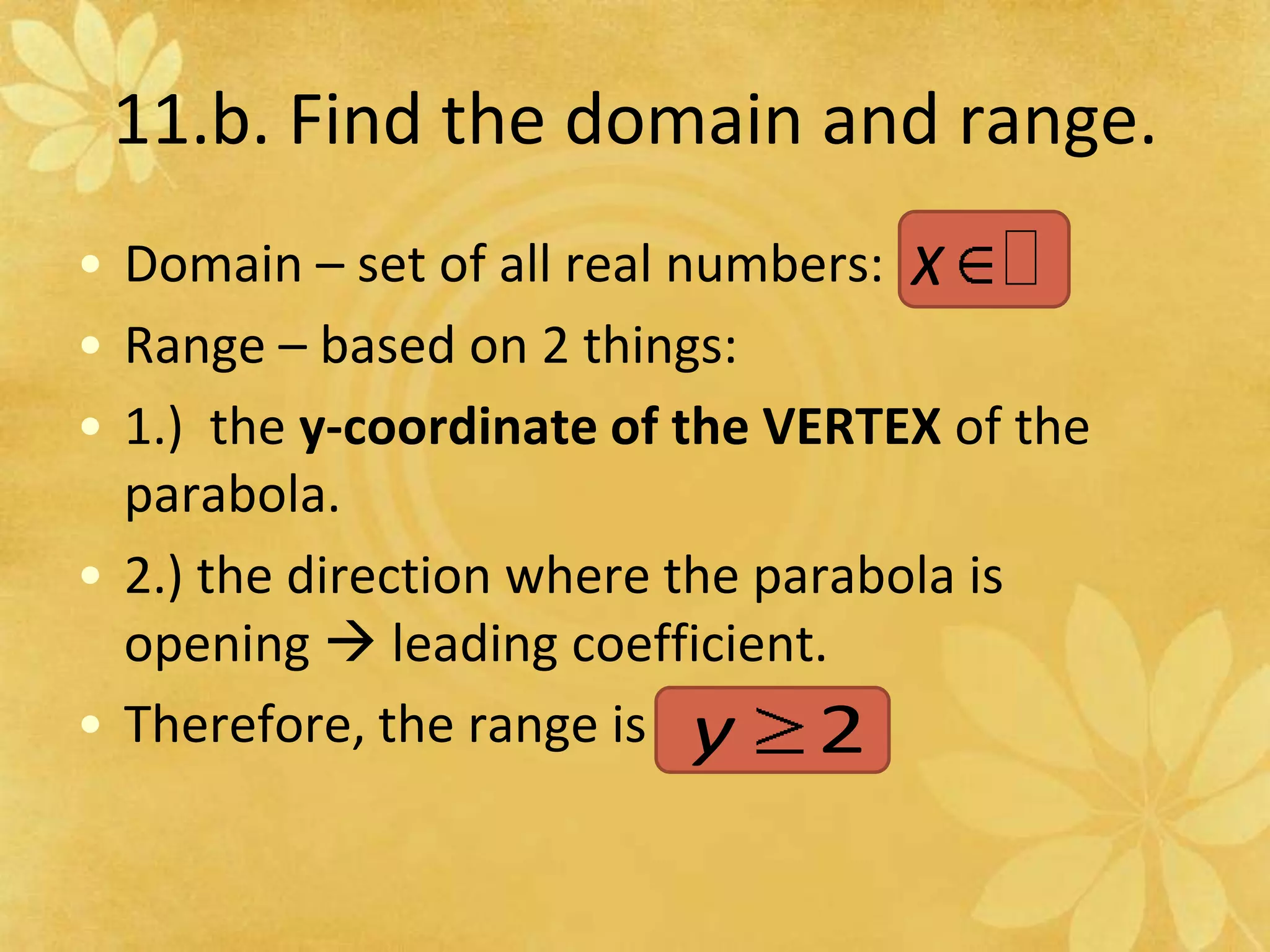 11.b. Find the domain and range.Domain – set of all real numbers: Range – based on 2 things:1.)  the y-coordinate of the VERTEX of the parabola. 2.) the direction where the parabola is opening  leading coefficient.  Therefore, the range is 