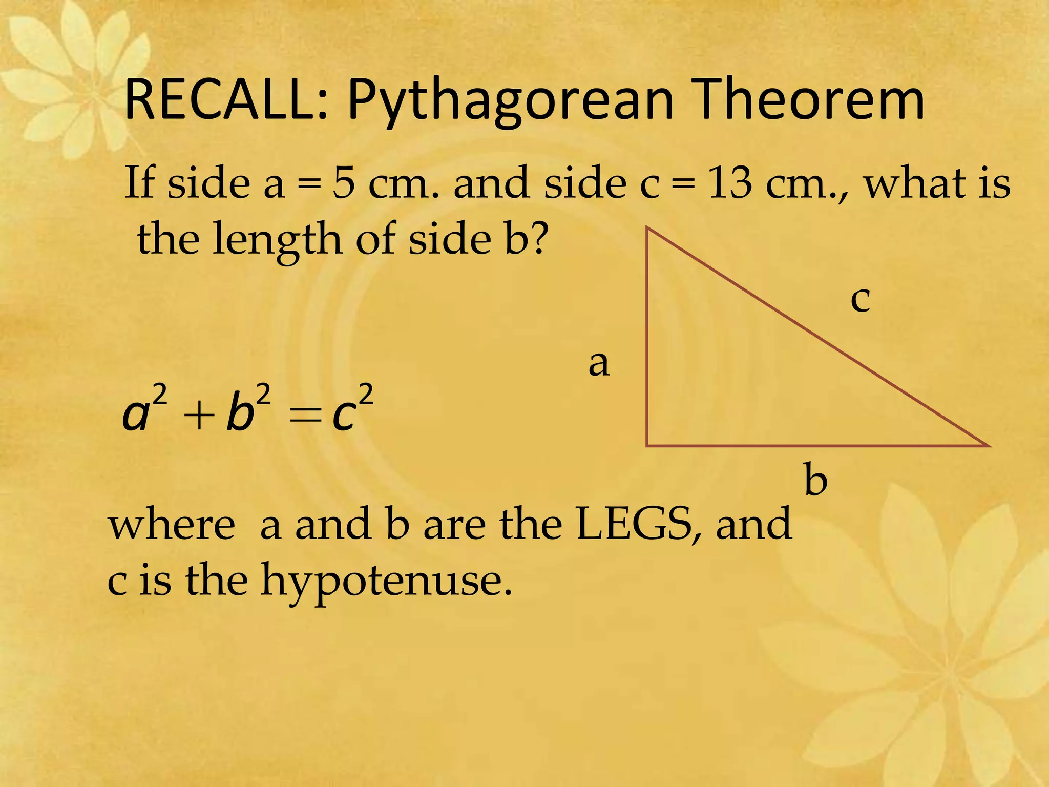 RECALL: Pythagorean TheoremIf side a = 5 cm. and side c = 13 cm., what is the length of side b?cabwhere  a and b are the LEGS, and c is the hypotenuse.