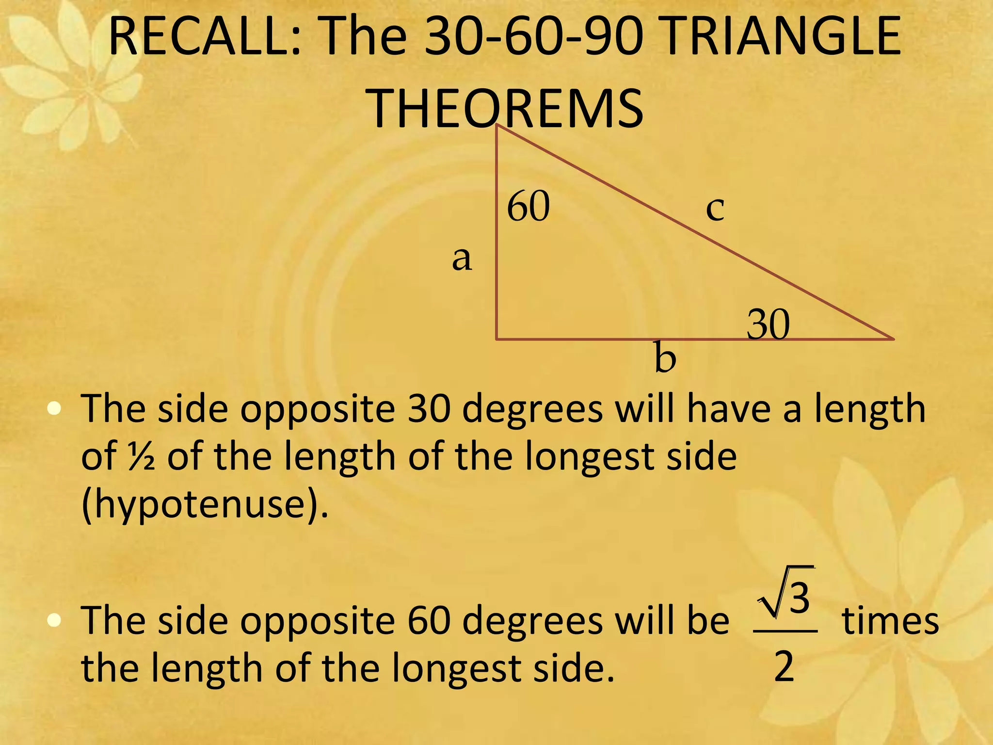 RECALL: The 30-60-90 TRIANGLE THEOREMS60ca30bThe side opposite 30 degrees will have a length of ½ of the length of the longest side (hypotenuse).The side opposite 60 degrees will be           times the length of the longest side.