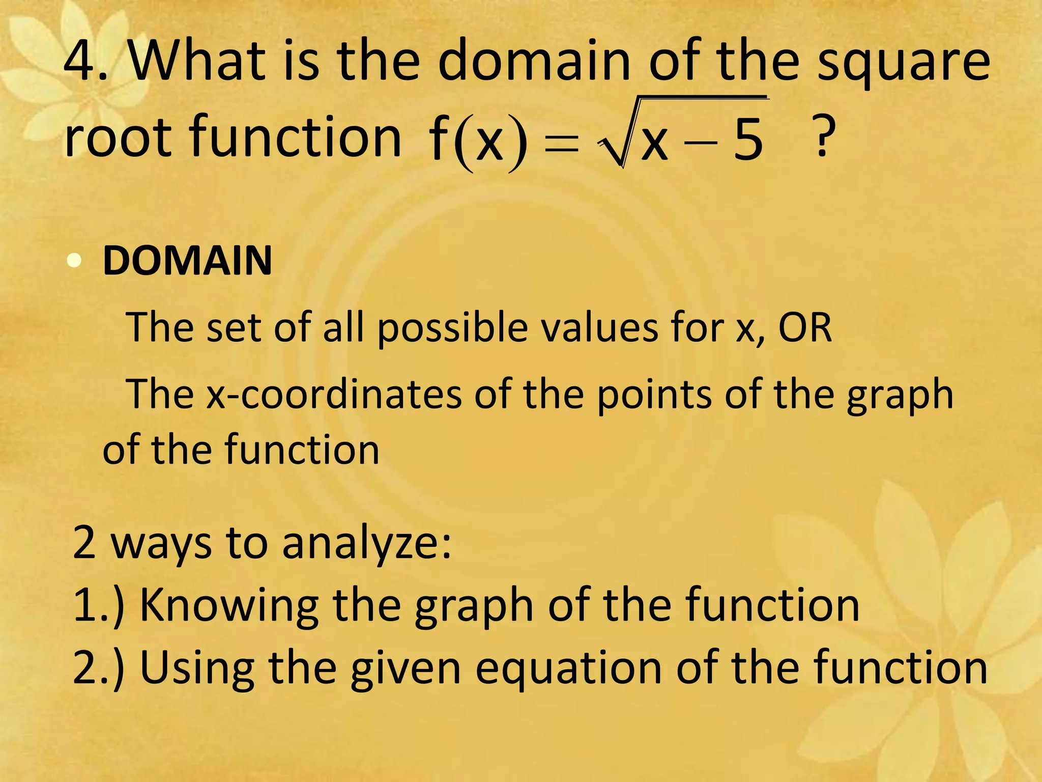 4. What is the domain of the square root function                            ?DOMAIN     The set of all possible values for x, OR     The x-coordinates of the points of the graph of the function2 ways to analyze:1.) Knowing the graph of the function2.) Using the given equation of the function