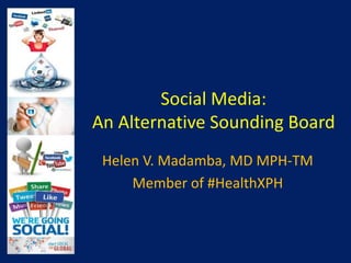 Social Media:
An Alternative Sounding Board
Helen V. Madamba, MD MPH-TM
Member of #HealthXPH
 