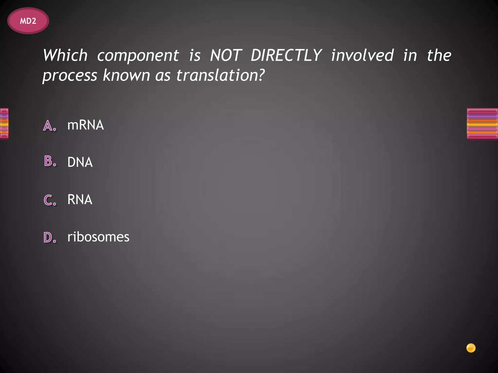 MD2



      Which component is NOT DIRECTLY involved in the
      process known as translation?

        mRNA

        DNA

        RNA

        ribosomes
 
