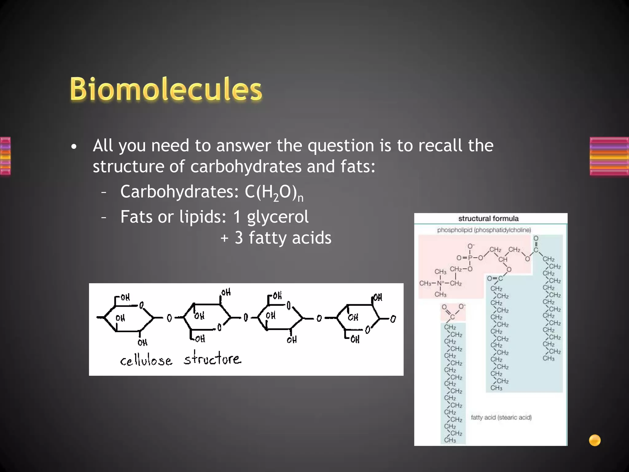 • All you need to answer the question is to recall the
  structure of carbohydrates and fats:
   – Carbohydrates: C(H2O)n
   – Fats or lipids: 1 glycerol
                   + 3 fatty acids
 