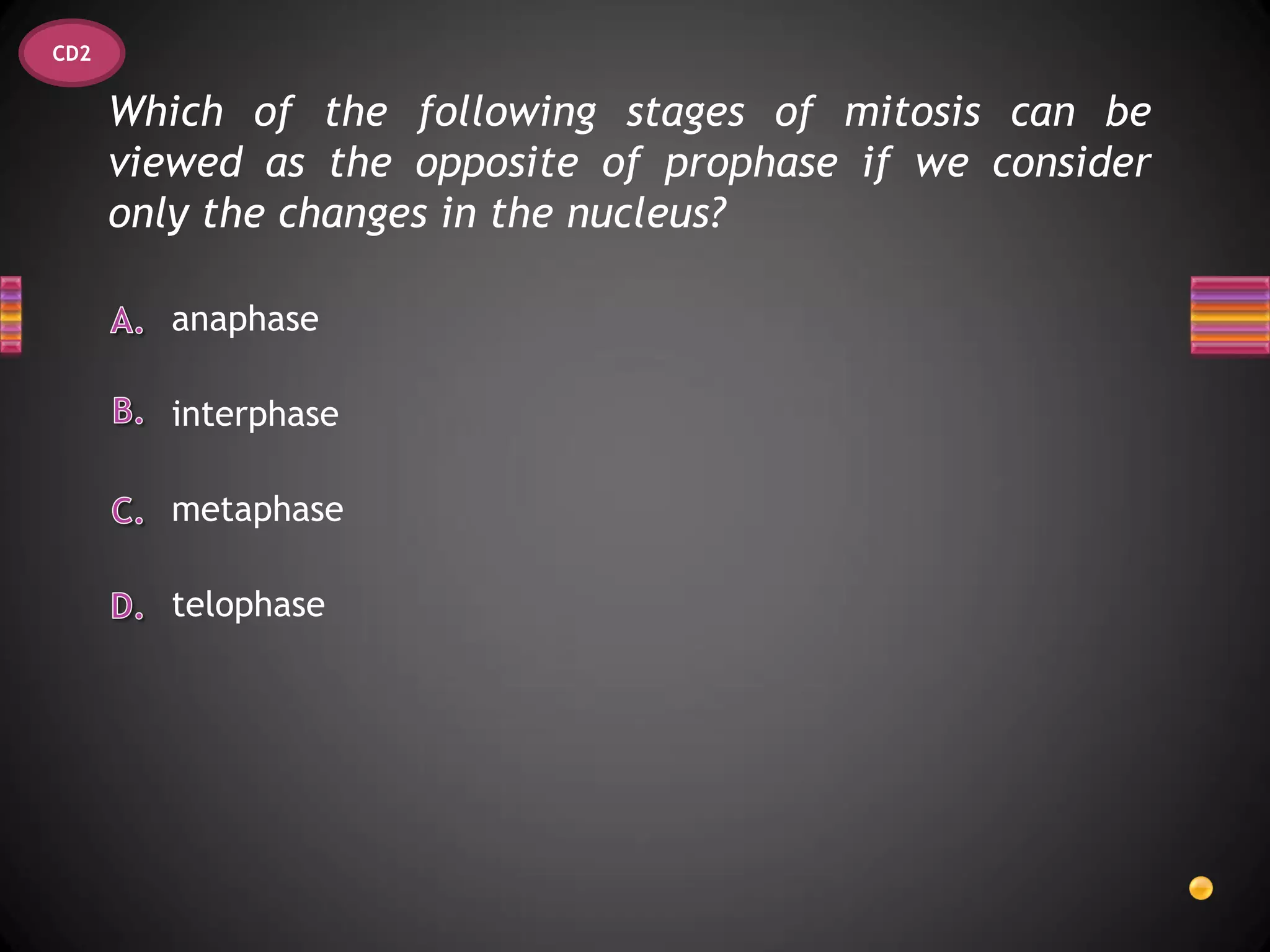 CD2


      Which of the following stages of mitosis can be
      viewed as the opposite of prophase if we consider
      only the changes in the nucleus?

        anaphase

        interphase

        metaphase

        telophase
 