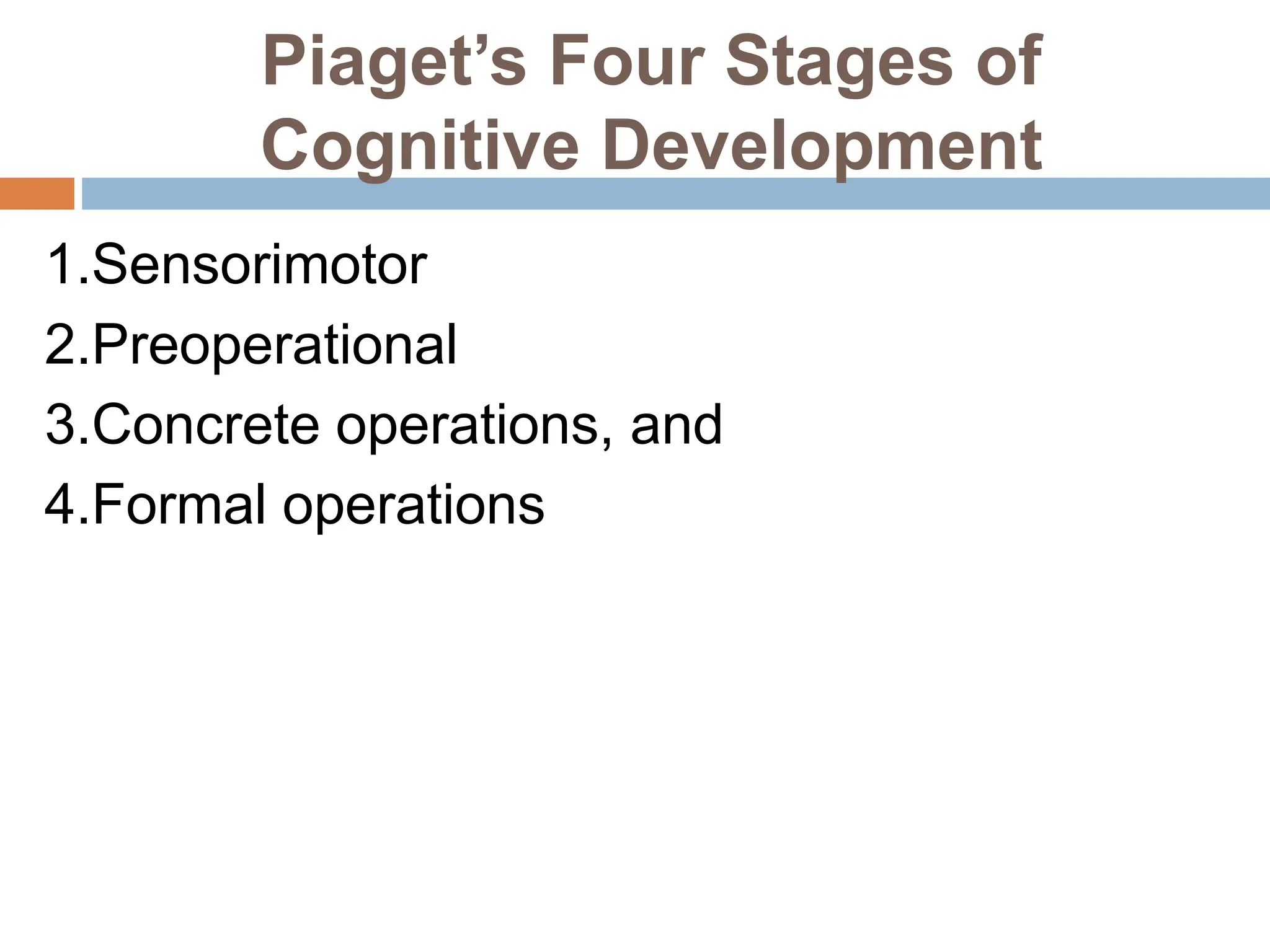Piaget’s Four Stages of
Cognitive Development
1.Sensorimotor
2.Preoperational
3.Concrete operations, and
4.Formal operations
 