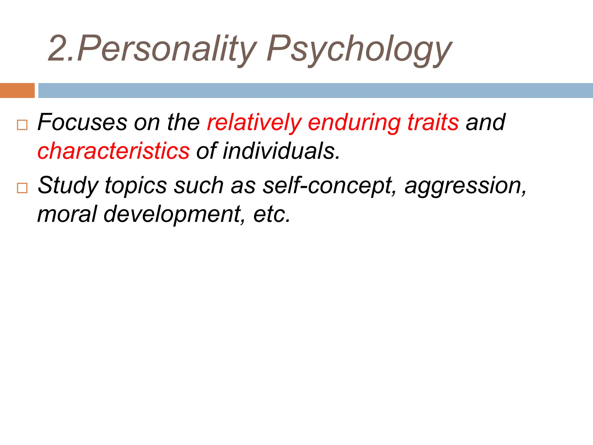 2.Personality Psychology
 Focuses on the relatively enduring traits and
characteristics of individuals.
 Study topics such as self-concept, aggression,
moral development, etc.
 