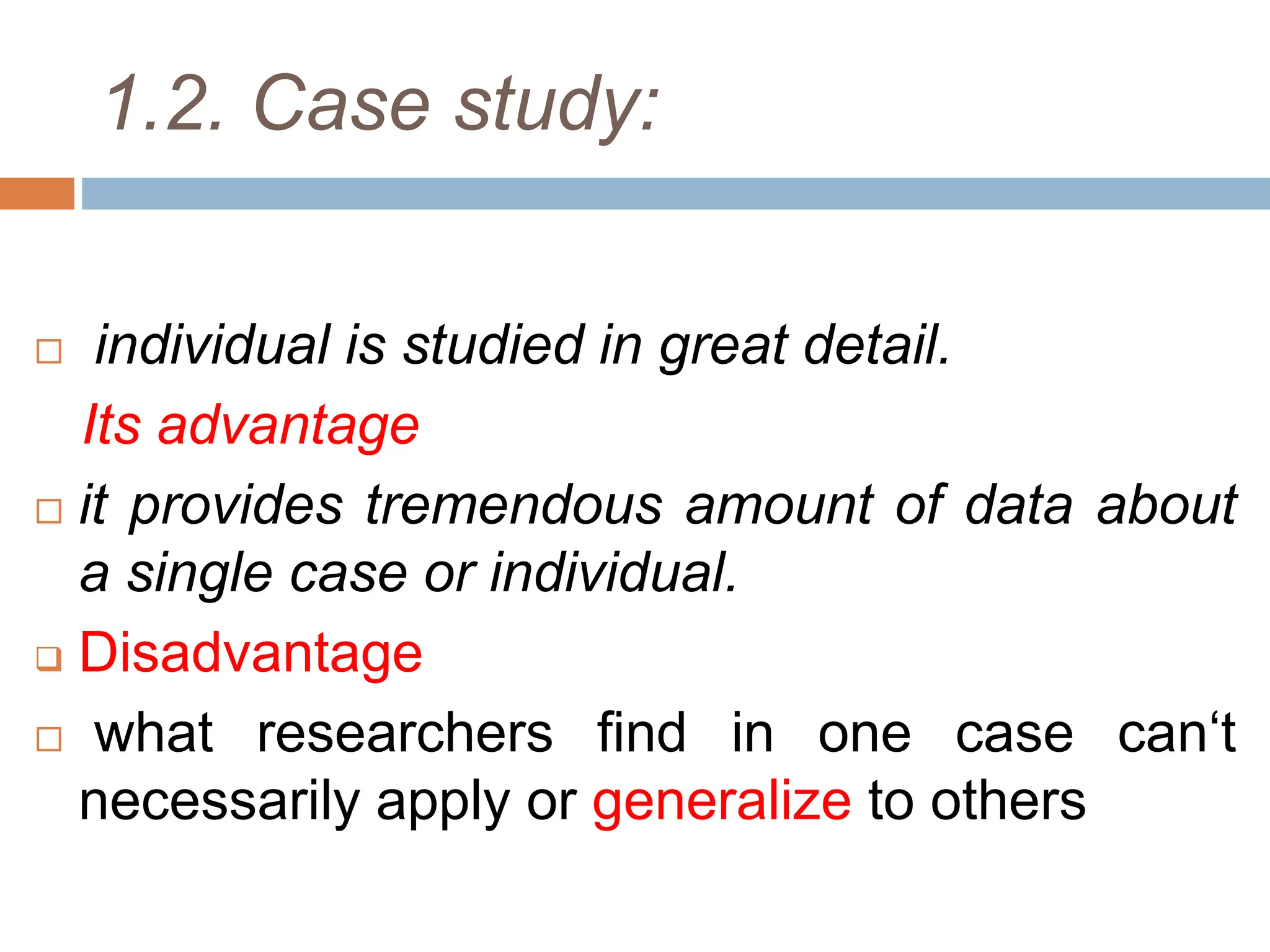 1.2. Case study:
 individual is studied in great detail.
Its advantage
 it provides tremendous amount of data about
a single case or individual.
 Disadvantage
 what researchers find in one case can‘t
necessarily apply or generalize to others
 