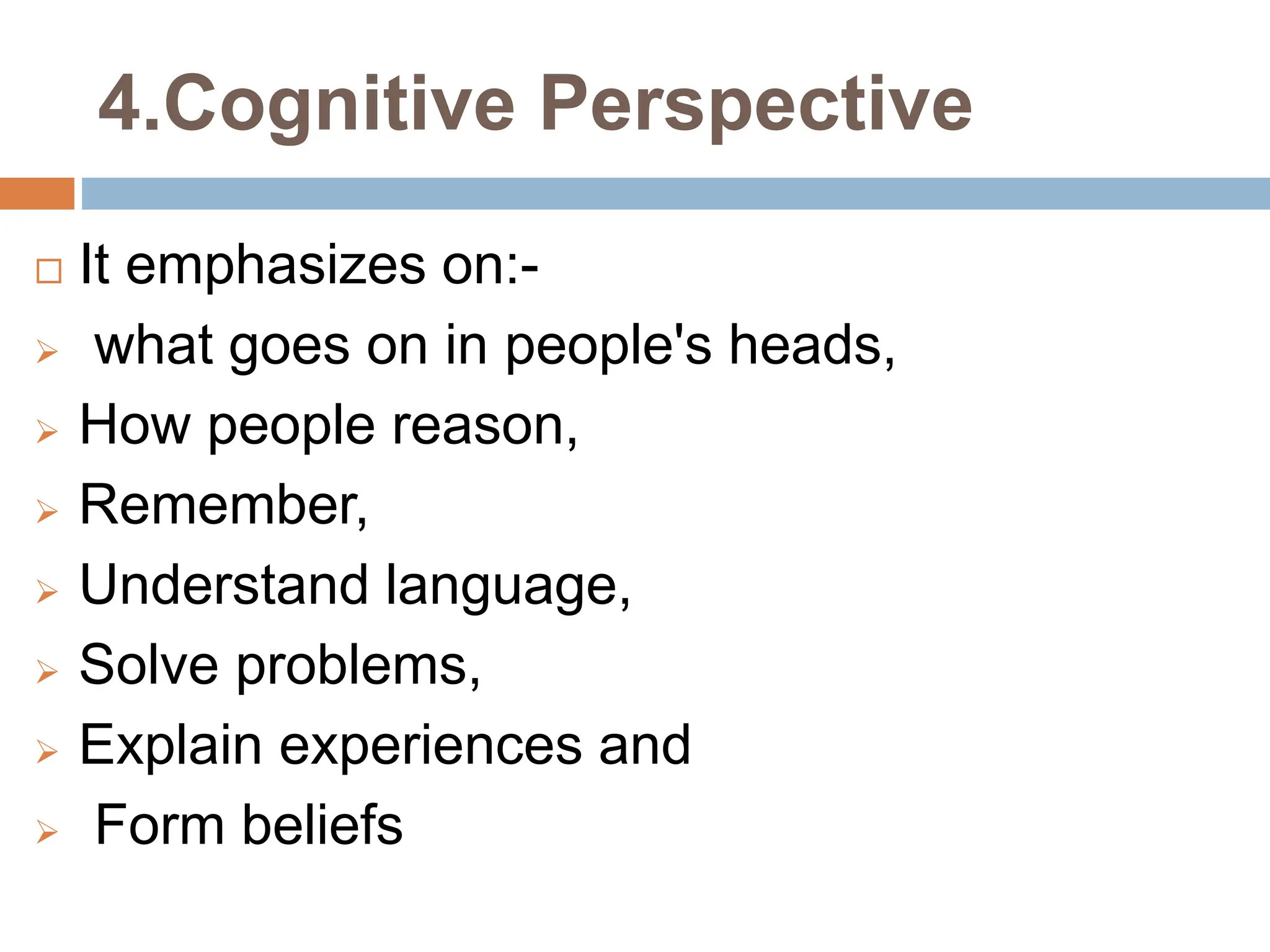 4.Cognitive Perspective
 It emphasizes on:-
 what goes on in people's heads,
 How people reason,
 Remember,
 Understand language,
 Solve problems,
 Explain experiences and
 Form beliefs
 