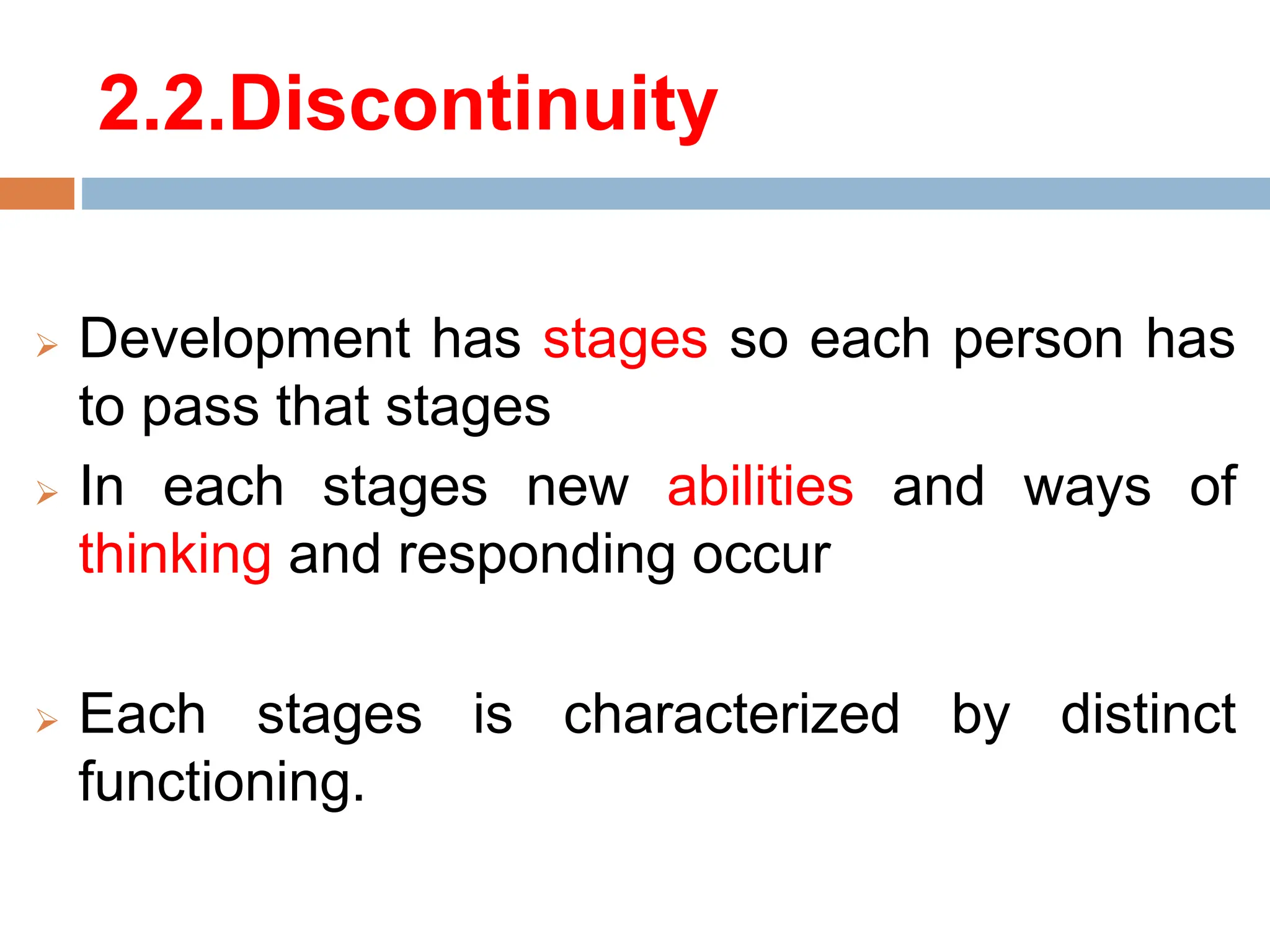 2.2.Discontinuity
 Development has stages so each person has
to pass that stages
 In each stages new abilities and ways of
thinking and responding occur
 Each stages is characterized by distinct
functioning.
 