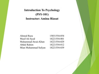 Introduction To Psychology
(PSY-101)
Instructor: Amina Riasat
Ahmed Raza 15031554-054
Wasif Ali Syed 18221554-001
Muhammad Awais Khan 18221554-029
Abdul Rahim 18221554-012
Mian Muhammad Sufyan 18221554-039
 
