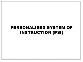 PERSONALISED SYSTEM OF
INSTRUCTION (PSI)
 