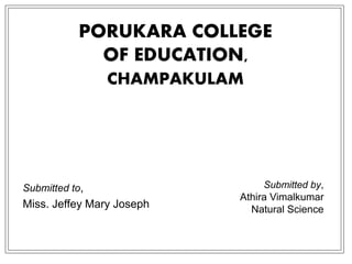 PORUKARA COLLEGE
OF EDUCATION,
CHAMPAKULAM
Submitted to,
Miss. Jeffey Mary Joseph
Submitted by,
Athira Vimalkumar
Natural Science
 