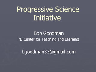 Progressive Science Initiative   Bob Goodman NJ Center for Teaching and Learning [email_address] 