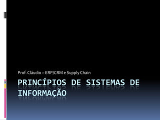 Prof. Cláudio – ERP/CRM e Supply Chain

PRINCÍPIOS DE SISTEMAS DE
INFORMAÇÃO
 