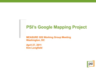 PSI’s Google Mapping Project

MEASURE GIS Working Group Meeting
Washington, DC

April 27, 2011
Kim Longfield
 