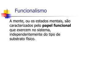 Funcionalismo
A mente, ou os estados mentais, são
caracterizados pelo papel funcional
que exercem no sistema,
independentemente do tipo de
substrato físico.
 