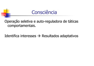 Consciência
Operação seletiva e auto-reguladora de táticas
 comportamentais.

Identifica interesses   Resultados adaptativos
 
