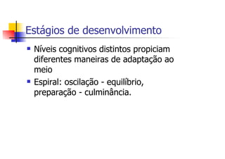 Estágios de desenvolvimento
 Níveis cognitivos distintos propiciam
 diferentes maneiras de adaptação ao
 meio
 Espiral: oscilação - equilíbrio,
 preparação - culminância.
 
