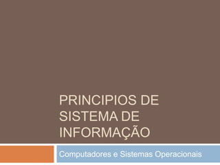 PRINCIPIOS DE
SISTEMA DE
INFORMAÇÃO
Computadores e Sistemas Operacionais
 