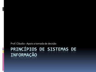 Prof. Cláudio - Apoio a tomada de decisão

PRINCÍPIOS DE SISTEMAS DE
INFORMAÇÃO
 