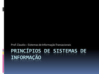 Prof. Claudio – Sistemas de Informação Transacionais

PRINCÍPIOS DE SISTEMAS DE
INFORMAÇÃO
 