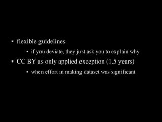    flexible guidelines
              if you deviate, they just ask you to explain why
   CC BY as only applied exception (1.5 years)
              when effort in making dataset was significant




                               
 